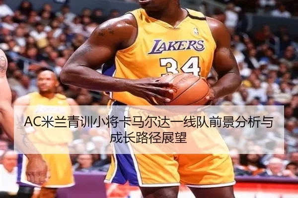 AC米兰青训小将卡马尔达一线队前景分析与成长路径展望