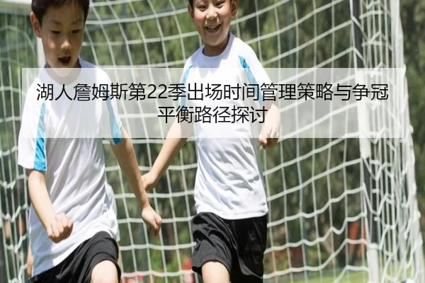 湖人詹姆斯第22季出场时间管理策略与争冠平衡路径探讨
