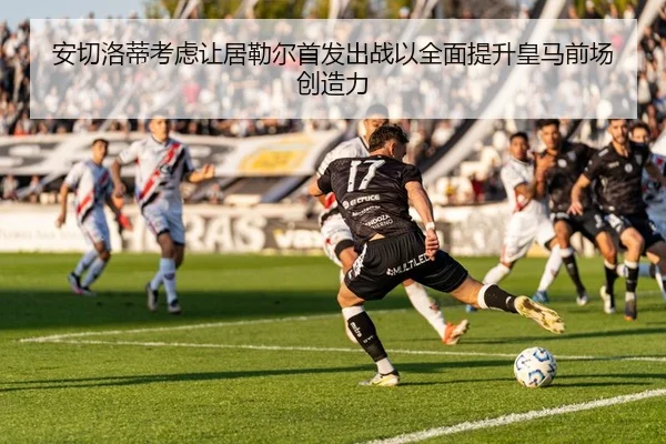 安切洛蒂考虑让居勒尔首发出战以全面提升皇马前场创造力