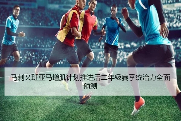 马刺文班亚马增肌计划推进后二年级赛季统治力全面预测