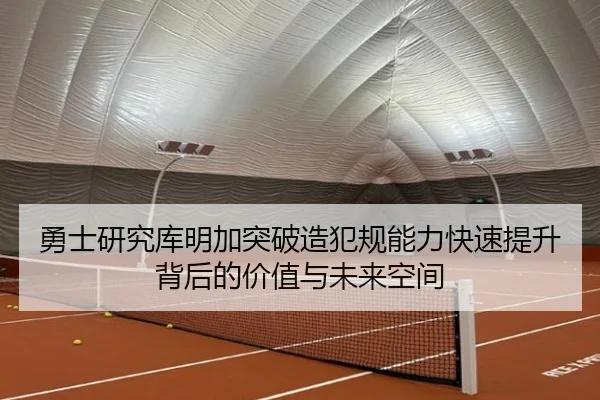 勇士研究库明加突破造犯规能力快速提升背后的价值与未来空间