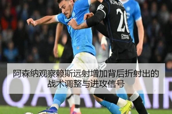阿森纳观察赖斯远射增加背后折射出的战术调整与进攻信号