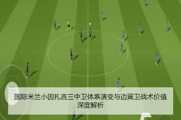 国际米兰小因扎吉三中卫体系演变与边翼卫战术价值深度解析（kaiyun）