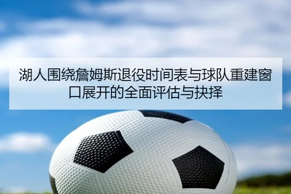 湖人围绕詹姆斯退役时间表与球队重建窗口展开的全面评估与抉择（kaiyun）