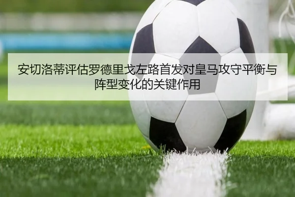 安切洛蒂评估罗德里戈左路首发对皇马攻守平衡与阵型变化的关键作用（kaiyun）