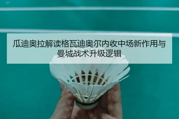 瓜迪奥拉解读格瓦迪奥尔内收中场新作用与曼城战术升级逻辑