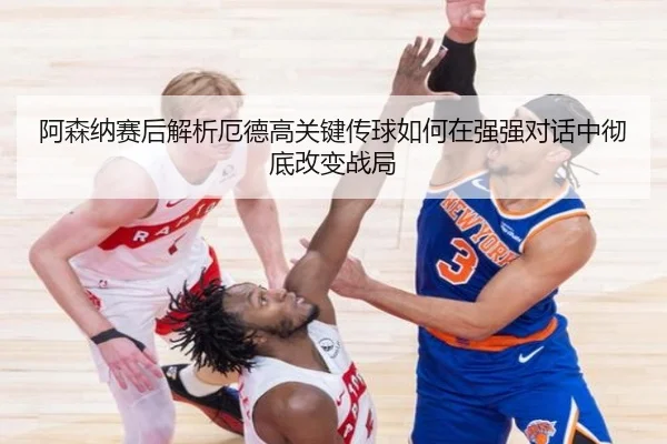 阿森纳赛后解析厄德高关键传球如何在强强对话中彻底改变战局 | kaiyun