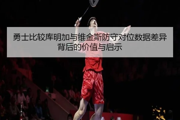 勇士比较库明加与维金斯防守对位数据差异背后的价值与启示（kaiyun）