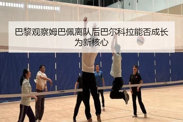 巴黎观察姆巴佩离队后巴尔科拉能否成长为新核心