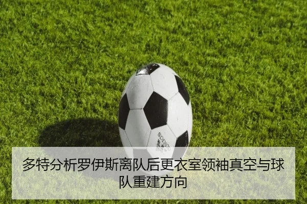 多特分析罗伊斯离队后更衣室领袖真空与球队重建方向