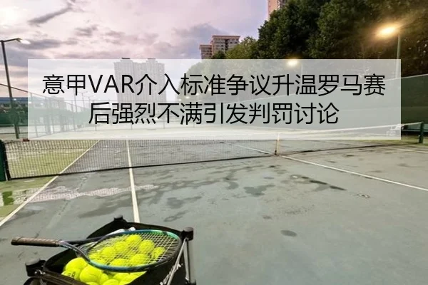意甲VAR介入标准争议升温罗马赛后强烈不满引发判罚讨论（kaiyun）