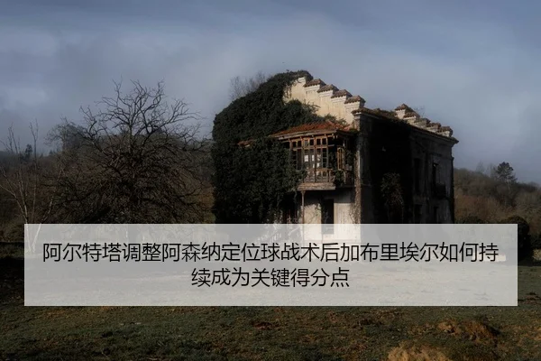 阿尔特塔调整阿森纳定位球战术后加布里埃尔如何持续成为关键得分点