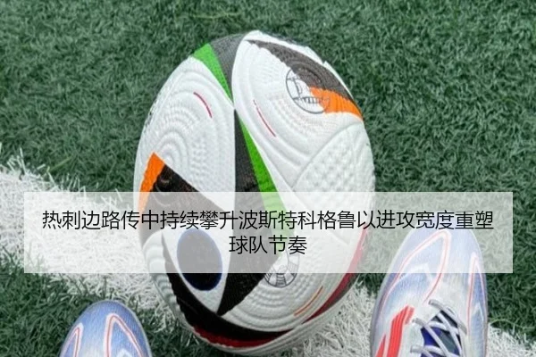 热刺边路传中持续攀升波斯特科格鲁以进攻宽度重塑球队节奏（kaiyun）