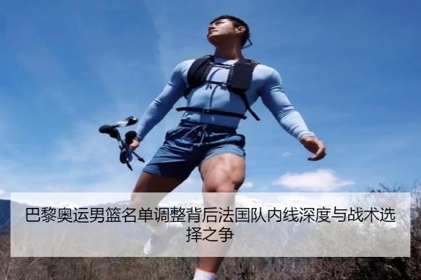 巴黎奥运男篮名单调整背后法国队内线深度与战术选择之争（kaiyun）